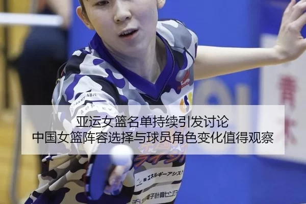 亚运女篮名单持续引发讨论 中国女篮阵容选择与球员角色变化值得观察
